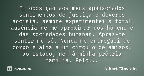 Em oposição aos meus apaixonados sentimentos de justiça e deveres sociais, sempre experimentei a total ausência de me aproximar dos homens e das sociedades huma... Frase de Albert Einstein.