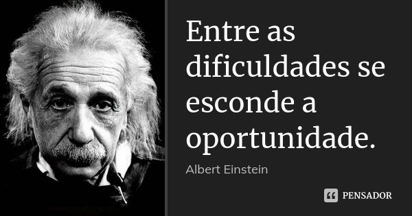 Entre as dificuldades se esconde a oportunidade.... Frase de Albert Einstein.