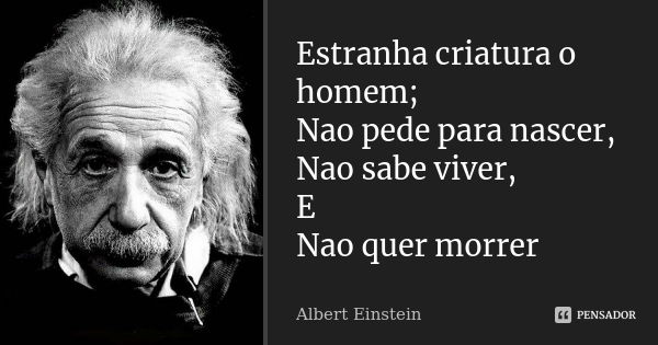 Estranha criatura o homem; Nao pede para nascer, Nao sabe viver, E Nao quer morrer... Frase de Albert Einstein.