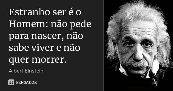 Estranho ser é o Homem: não pede para nascer, não sabe viver e não quer morrer.... Frase de Albert Einstein.