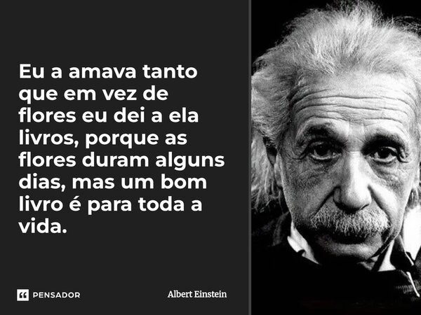 ⁠Eu a amava tanto que em vez de flores eu dei a ela livros, porque as flores duram alguns dias, mas um bom livro é para toda a vida.... Frase de Albert Einstein.