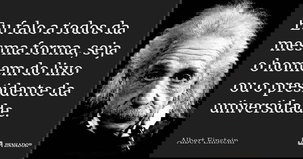 Eu falo a todos da mesma forma, seja o homem do lixo ou o presidente da universidade.... Frase de Albert Einstein.