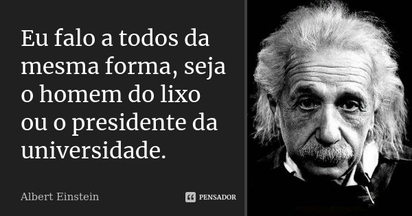 Eu falo a todos da mesma forma, seja o homem do lixo ou o presidente da universidade.... Frase de Albert Einstein.