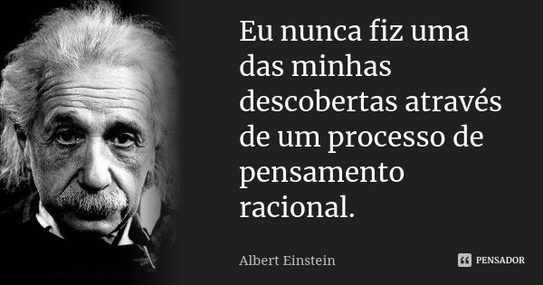 Eu nunca fiz uma das minhas descobertas através de um processo de pensamento racional.... Frase de Albert Einstein.