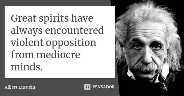 Great spirits have always encountered violent opposition from mediocre minds.... Frase de Albert Einstein.