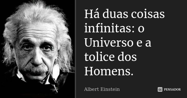 Há duas coisas infinitas: o Universo e a tolice dos Homens.... Frase de Albert Einstein.