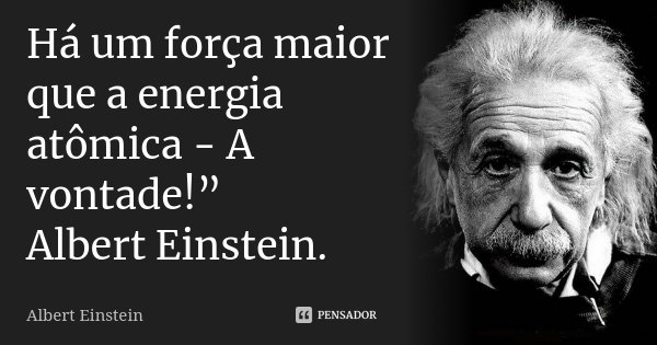 Há um força maior que a energia atômica - A vontade!” Albert Einstein.... Frase de Albert Einstein.