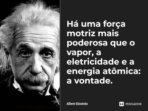Há uma força motriz mais poderosa que o vapor, a eletricidade e a energia atômica: a vontade.... Frase de Albert Einstein.