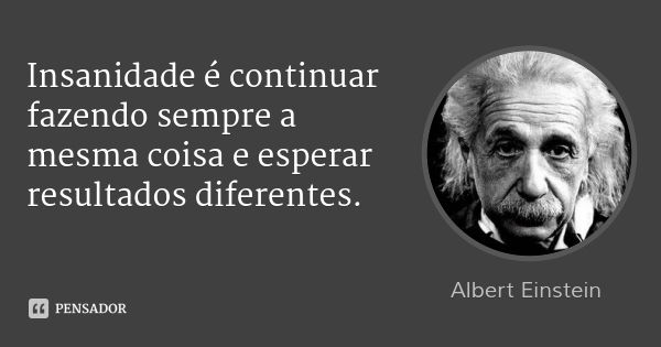 Insanidade é continuar fazendo sempre a mesma coisa e esperar resultados diferentes.... Frase de Albert Einstein.