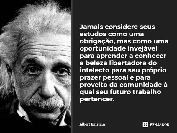 Jamais considere seus estudos como uma obrigação, mas como uma oportunidade invejável para aprender a conhecer a influência libertadora da beleza do reino do es... Frase de Albert Einstein.