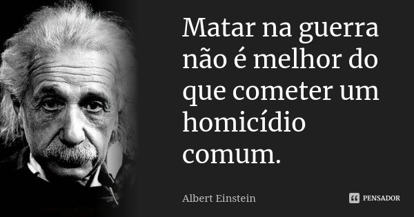 Matar na guerra não é melhor do que cometer um homicídio comum.... Frase de Albert Einstein.