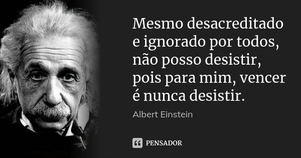 Mesmo desacreditado e ignorado por todos, não posso desistir, pois para mim, vencer é nunca desistir.... Frase de Albert Einstein.