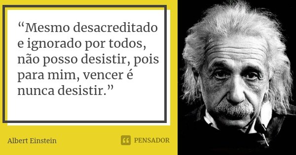 “Mesmo desacreditado e ignorado por todos, não posso desistir, pois para mim, vencer é nunca desistir.”... Frase de Albert Einstein.