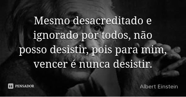 Mesmo desacreditado e ignorado por todos, não posso desistir, pois para mim, vencer é nunca desistir.... Frase de Albert Einstein.