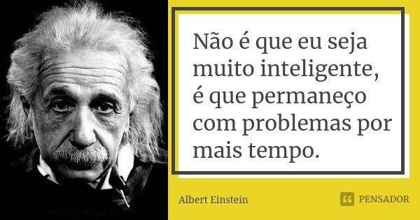 Não é que eu seja muito inteligente, é que permaneço com problemas por mais tempo.... Frase de Albert Einstein.