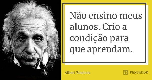 Não ensino meus alunos. Crio a condição para que aprendam.... Frase de Albert Einstein.