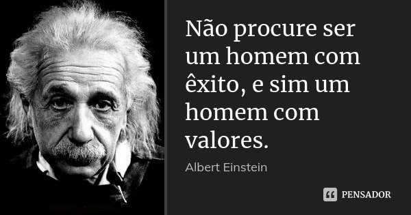 Não procure ser um homem com êxito, e sim um homem com valores.... Frase de Albert Einstein.