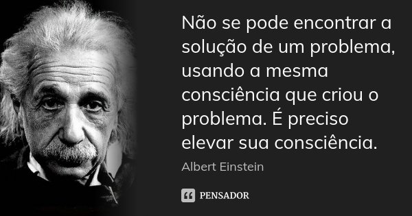 Não se pode encontrar a solução de um problema, usando a mesma consciência que criou o problema. É preciso elevar sua consciência.... Frase de Albert Einstein.