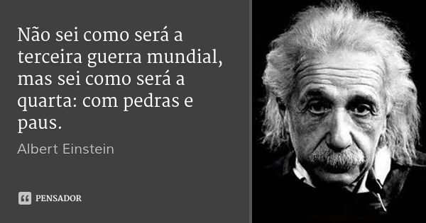 Não sei como será a terceira guerra mundial, mas sei como será a quarta: com pedras e paus.... Frase de Albert Einstein.