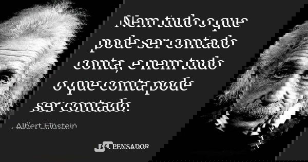 Nem tudo o que pode ser contado conta, e nem tudo o que conta pode ser contado.... Frase de Albert Einstein.