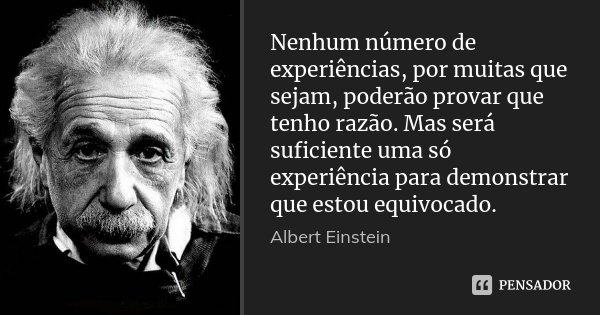 Nenhum número de experiências, por muitas que sejam, poderão provar que tenho razão. Mas será suficiente uma só experiência para demonstrar que estou equivocado... Frase de Albert Einstein.