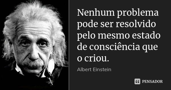 Nenhum problema pode ser resolvido pelo mesmo estado de consciência que o criou.... Frase de Albert Einstein.