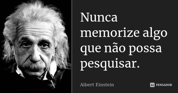Nunca memorize algo que não possa pesquisar.... Frase de Albert Einstein.
