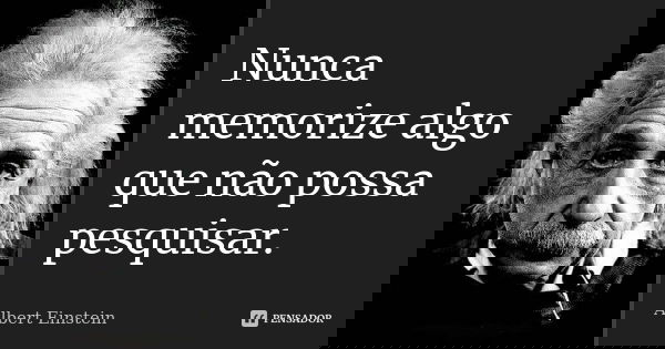 Nunca memorize algo que não possa pesquisar.... Frase de Albert Einstein.