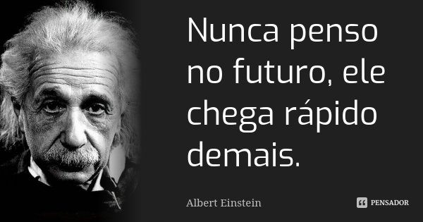 Nunca penso no futuro, ele chega rápido demais.... Frase de Albert Einstein.