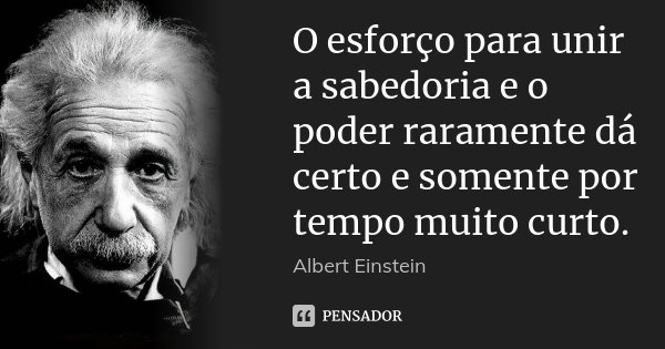 O esforço para unir a sabedoria e o poder raramente dá certo e somente por tempo muito curto.... Frase de Albert Einstein.
