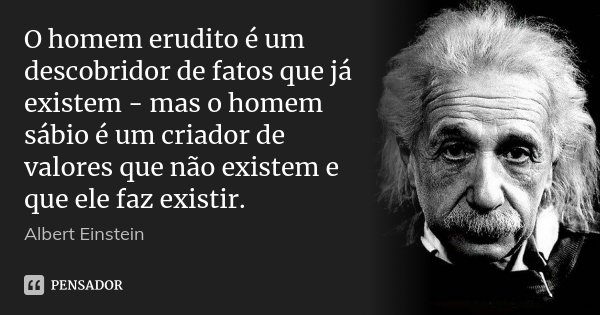 O homem erudito é um descobridor de fatos que já existem - mas o homem sábio é um criador de valores que não existem e que ele faz existir.... Frase de Albert Einstein.