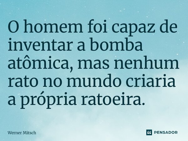 O homem foi capaz de inventar a bomba atômica, mas nenhum rato no mundo criaria a própria ratoeira.... Frase de Werner Mitsch.
