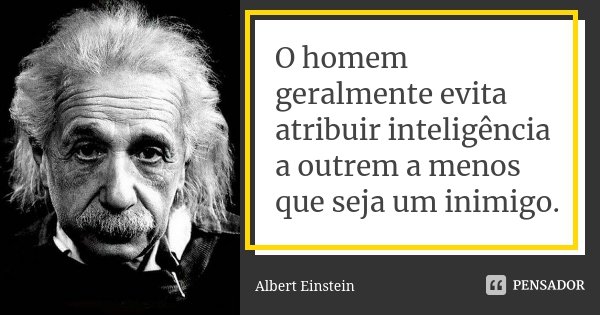 O homem geralmente evita atribuir inteligência a outrem a menos que seja um inimigo.... Frase de Albert Einstein.