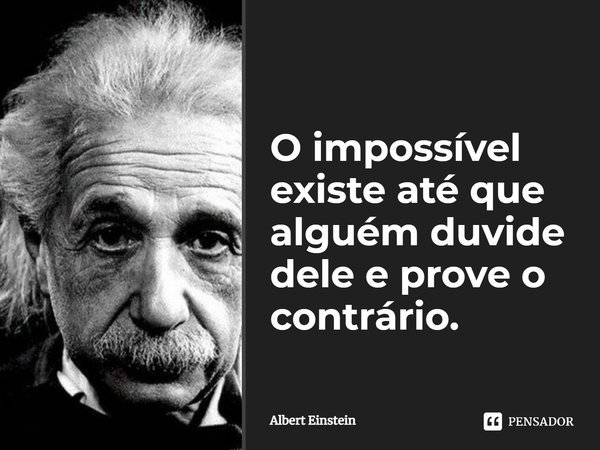 O impossível existe até que alguém duvide dele e prove o contrário.... Frase de Albert Einstein.