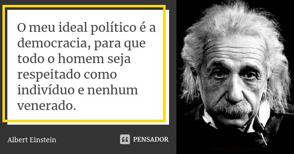 O meu ideal político é a democracia, para que todo o homem seja respeitado como indivíduo e nenhum venerado.... Frase de Albert Einstein.