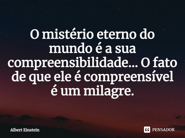 O mistério eterno do mundo é a sua compreensibilidade… O fato de que ele é compreensível é um milagre.... Frase de Albert Einstein.
