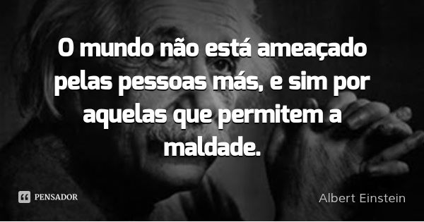 O mundo não está ameaçado pelas pessoas más, e sim por aquelas que permitem a maldade.... Frase de Albert Einstein.