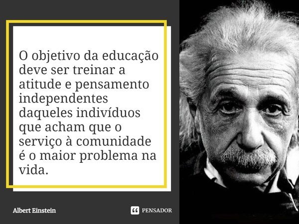 O objetivo da educação deve ser treinar a atitude e pensamento independentes daqueles indivíduos que acham que o serviço à comunidade é o maior problema na vida... Frase de Albert Einstein.