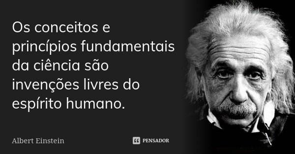Os conceitos e princípios fundamentais da ciência são invenções livres do espírito humano.... Frase de Albert Einstein.