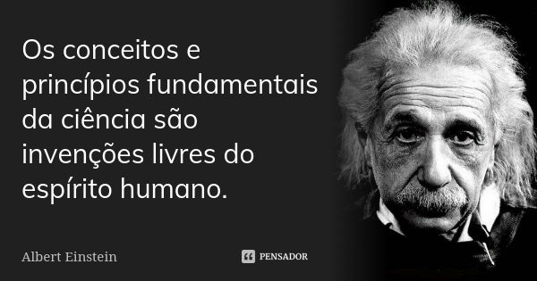 Os conceitos e princípios fundamentais da ciência são invenções livres do espírito humano.... Frase de Albert Einstein.