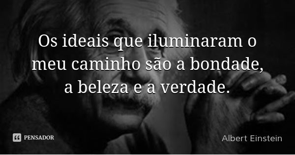 Os ideais que iluminaram o meu caminho são a bondade, a beleza e a verdade.... Frase de Albert Einstein.