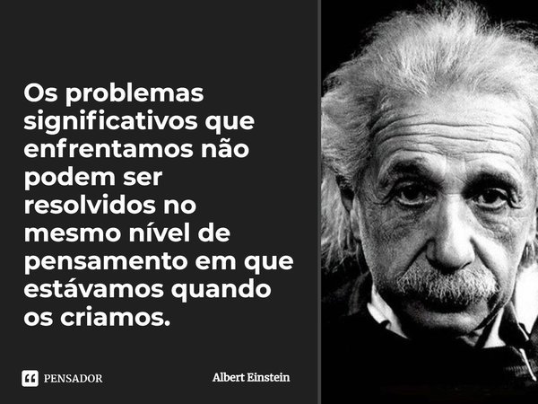 Os problemas significativos que enfrentamos não podem ser resolvidos no mesmo nível de pensamento em que estávamos quando os criamos.... Frase de Albert Einstein.