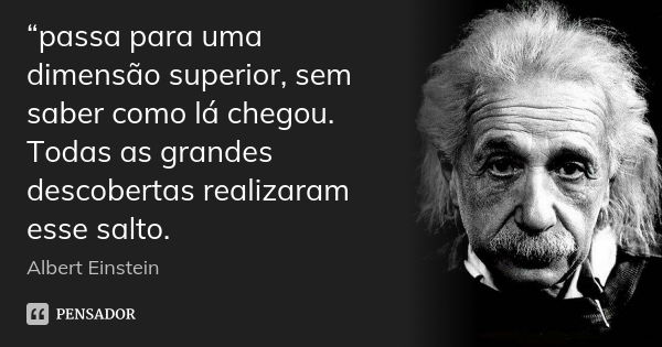 “passa para uma dimensão superior, sem saber como lá chegou. Todas as grandes descobertas realizaram esse salto.... Frase de Albert Einstein.