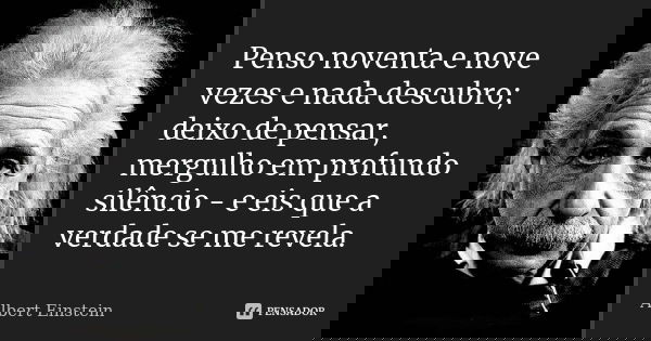 Penso noventa e nove vezes e nada descubro; deixo de pensar, mergulho em profundo silêncio - e eis que a verdade se me revela.... Frase de Albert Einstein.