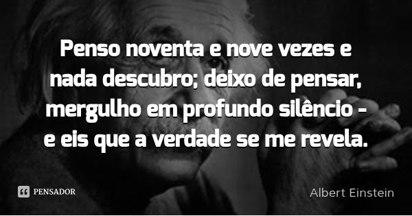 Penso noventa e nove vezes e nada descubro; deixo de pensar, mergulho em profundo silêncio - e eis que a verdade se me revela.... Frase de Albert Einstein.