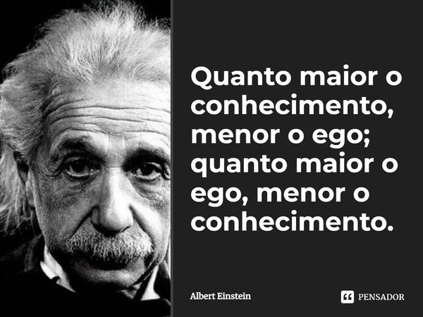 Quanto maior o conhecimento, menor o ego; quanto maior o ego, menor o conhecimento.... Frase de Albert Einstein.