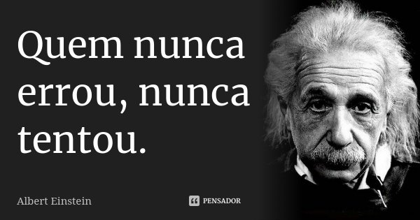 Quem nunca errou, nunca tentou.... Frase de Albert Einstein.