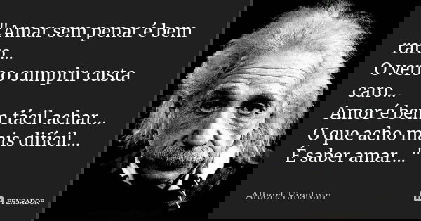 "Amar sem penar é bem raro... O verbo cumprir custa caro... Amor é bem fácil achar... O que acho mais difícil... É saber amar..."... Frase de Albert Einstein.