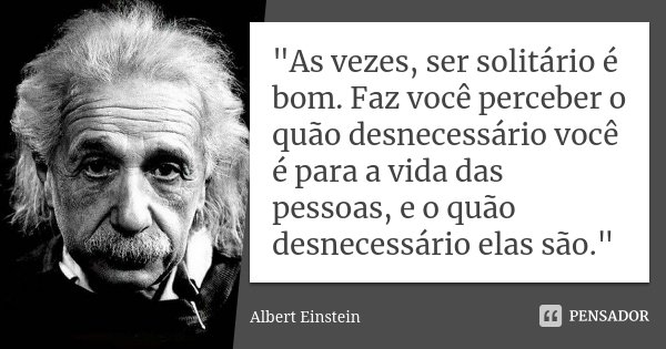 "As vezes, ser solitário é bom. Faz você perceber o quão desnecessário você é para a vida das pessoas, e o quão desnecessário elas são."... Frase de Albert Einstein.