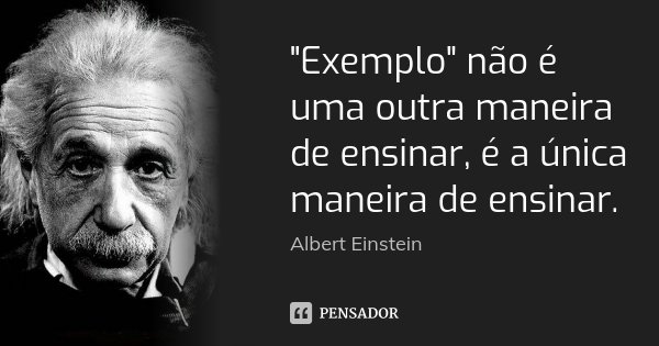 "Exemplo" não é uma outra maneira de ensinar, é a única maneira de ensinar.... Frase de Albert Einstein.